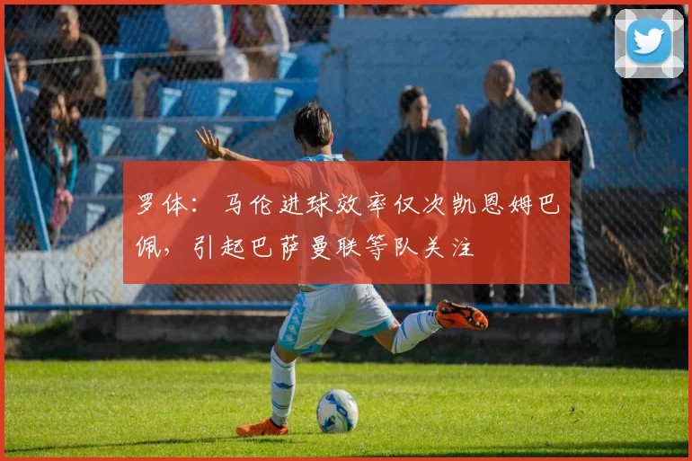 罗体：马伦进球效率仅次凯恩姆巴佩，引起巴萨曼联等队关注
