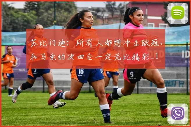 苏比门迪：所有人都想冲击欧冠，和马竞的次回合一定无比精彩_1