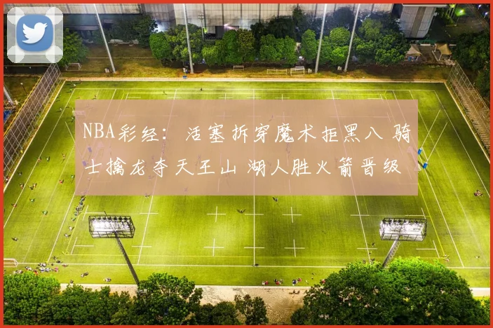 NBA彩经：活塞拆穿魔术拒黑八 骑士擒龙夺天王山 湖人胜火箭晋级
