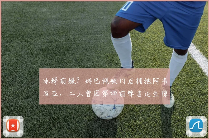 冰释前嫌？姆巴佩破门后拥抱阿韦洛亚，二人曾因第四前锋言论生隙