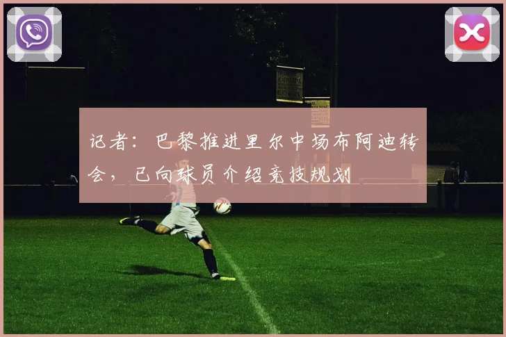 记者：巴黎推进里尔中场布阿迪转会，已向球员介绍竞技规划