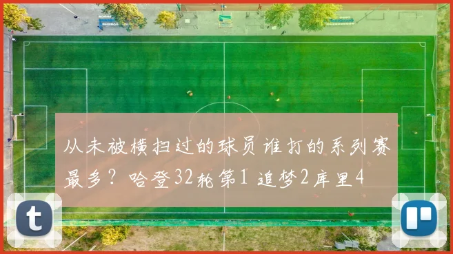 从未被横扫过的球员谁打的系列赛最多？哈登32轮第1 追梦2库里4